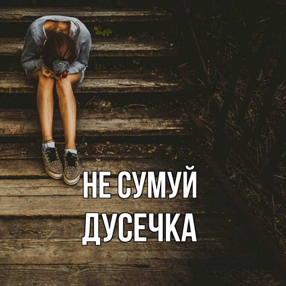 Открытка на каждый день з підписом, Дусечка Не сумуй девушка сидит на деревянных ступеньках Прикольна листівка з побажанням онлайн скачати безкоштовно 
