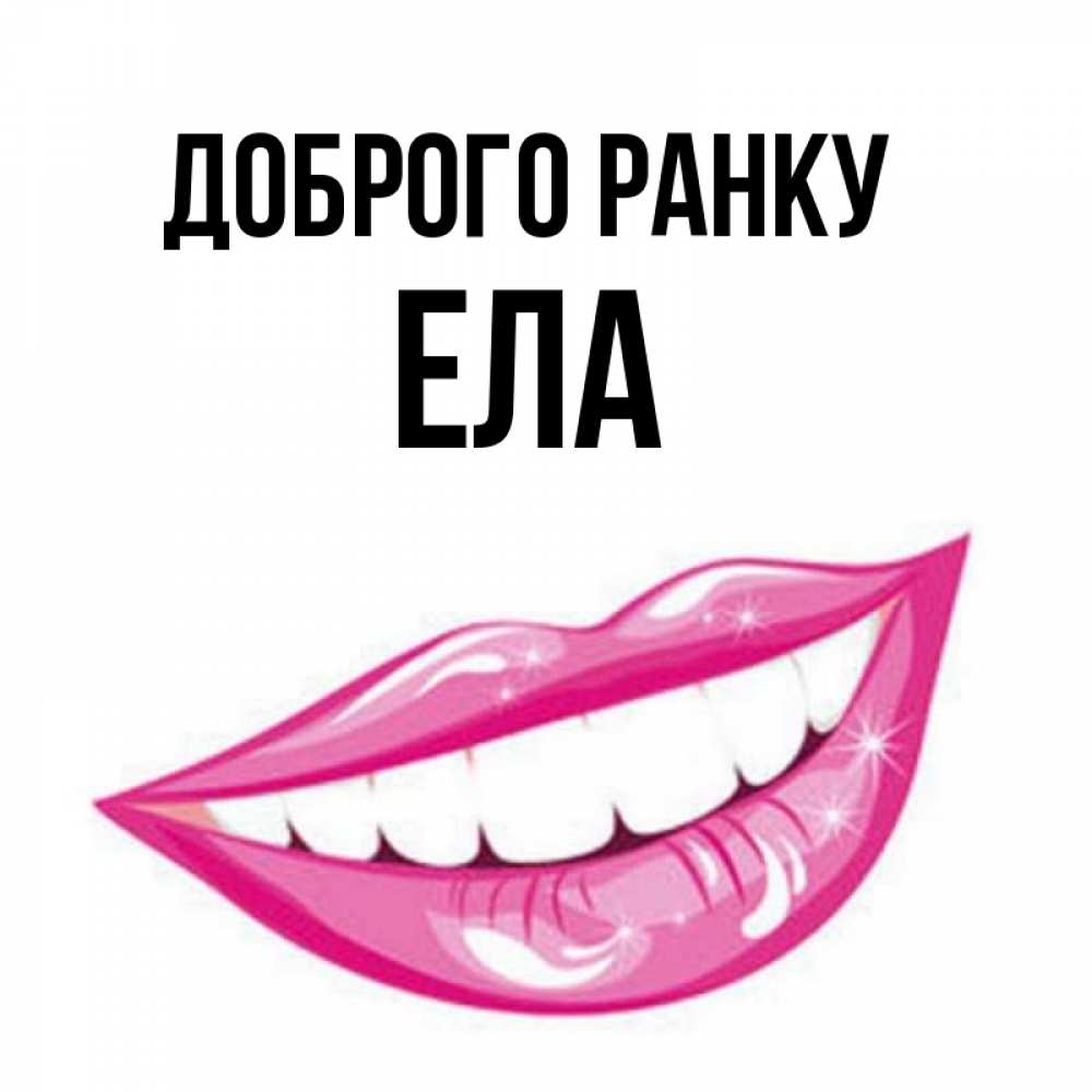 Открытка на каждый день з підписом, Ела Доброго ранку розовые губы и белые зубы Прикольна листівка з побажанням онлайн скачати безкоштовно 