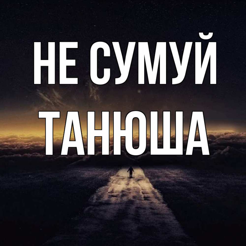 Открытка на каждый день з підписом, Танюша Не сумуй дорога в никуда Прикольна листівка з побажанням онлайн скачати безкоштовно 
