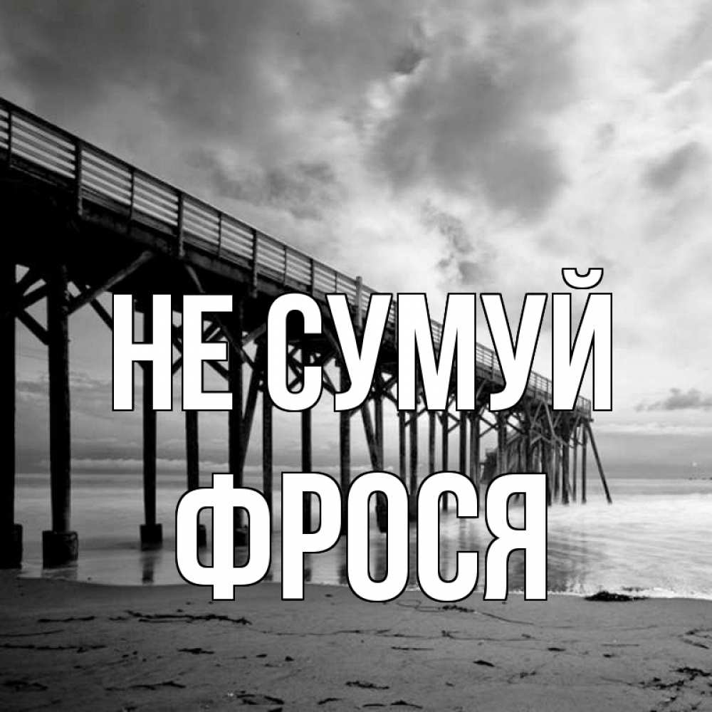 Открытка на каждый день з підписом, Фрося Не сумуй вода и пляж под мостом Прикольна листівка з побажанням онлайн скачати безкоштовно 