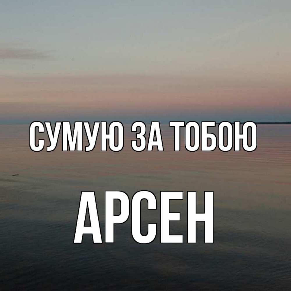 Открытка на каждый день з підписом, Арсен Сумую за тобою пусто Прикольна листівка з побажанням онлайн скачати безкоштовно 