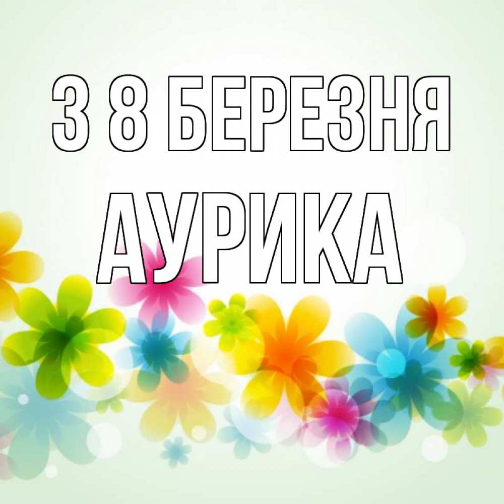 Открытка на каждый день з підписом, Аурика З 8 БЕРЕЗНЯ цветы Прикольна листівка з побажанням онлайн скачати безкоштовно 