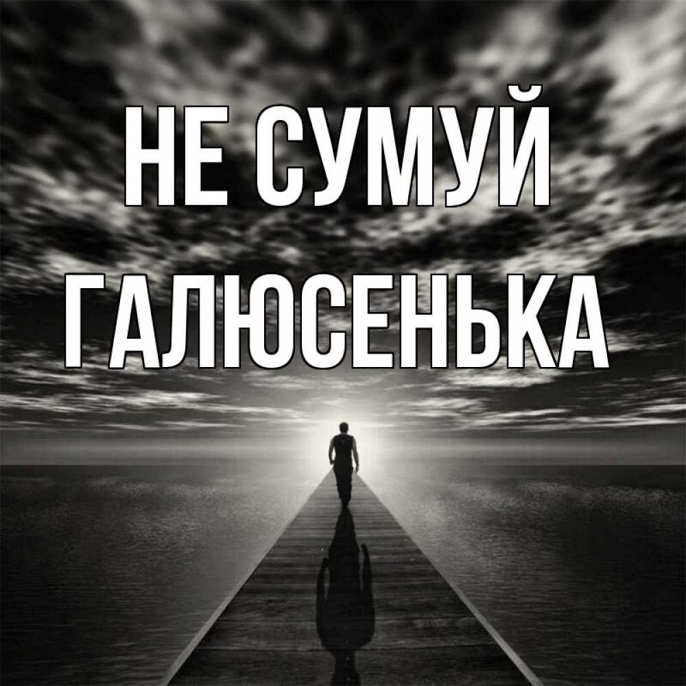 Открытка на каждый день з підписом, Галюсенька Не сумуй человек Прикольна листівка з побажанням онлайн скачати безкоштовно 