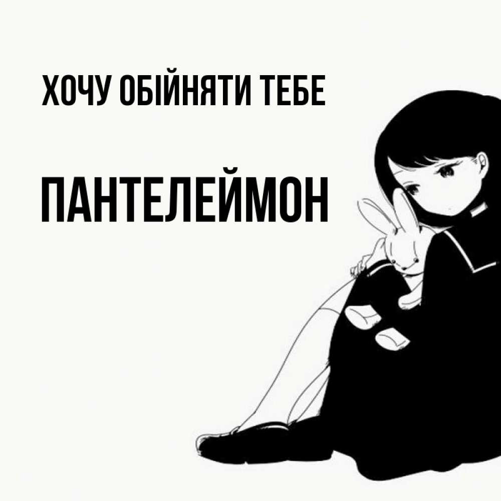 Открытка на каждый день з підписом, Пантелеймон Хочу обійняти тебе чернобелая картнка Прикольна листівка з побажанням онлайн скачати безкоштовно 