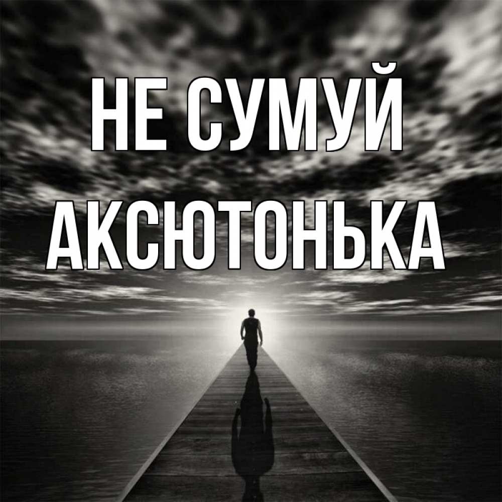 Открытка на каждый день з підписом, Аксютонька Не сумуй человек Прикольна листівка з побажанням онлайн скачати безкоштовно 