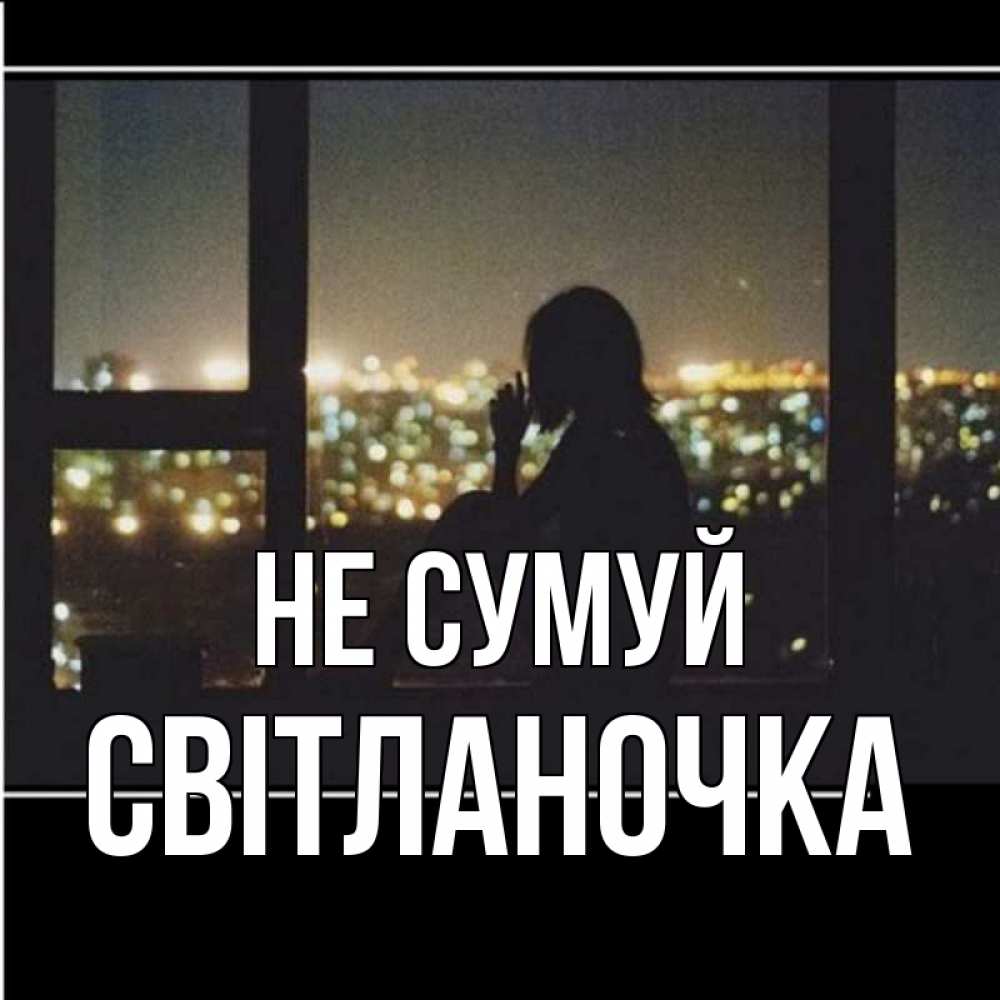 Открытка на каждый день з підписом, Світланочка Не сумуй смотрит на ночной город Прикольна листівка з побажанням онлайн скачати безкоштовно 