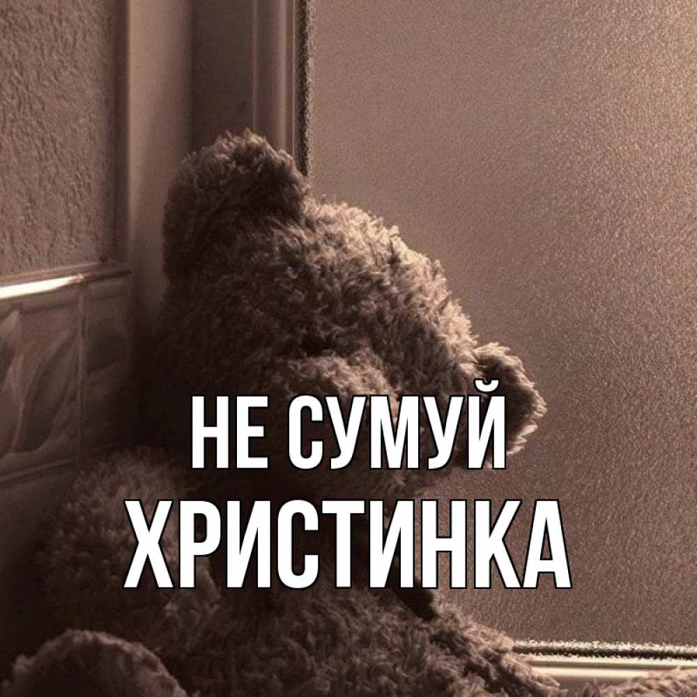 Открытка на каждый день з підписом, Христинка Не сумуй стекол рефленое Прикольна листівка з побажанням онлайн скачати безкоштовно 