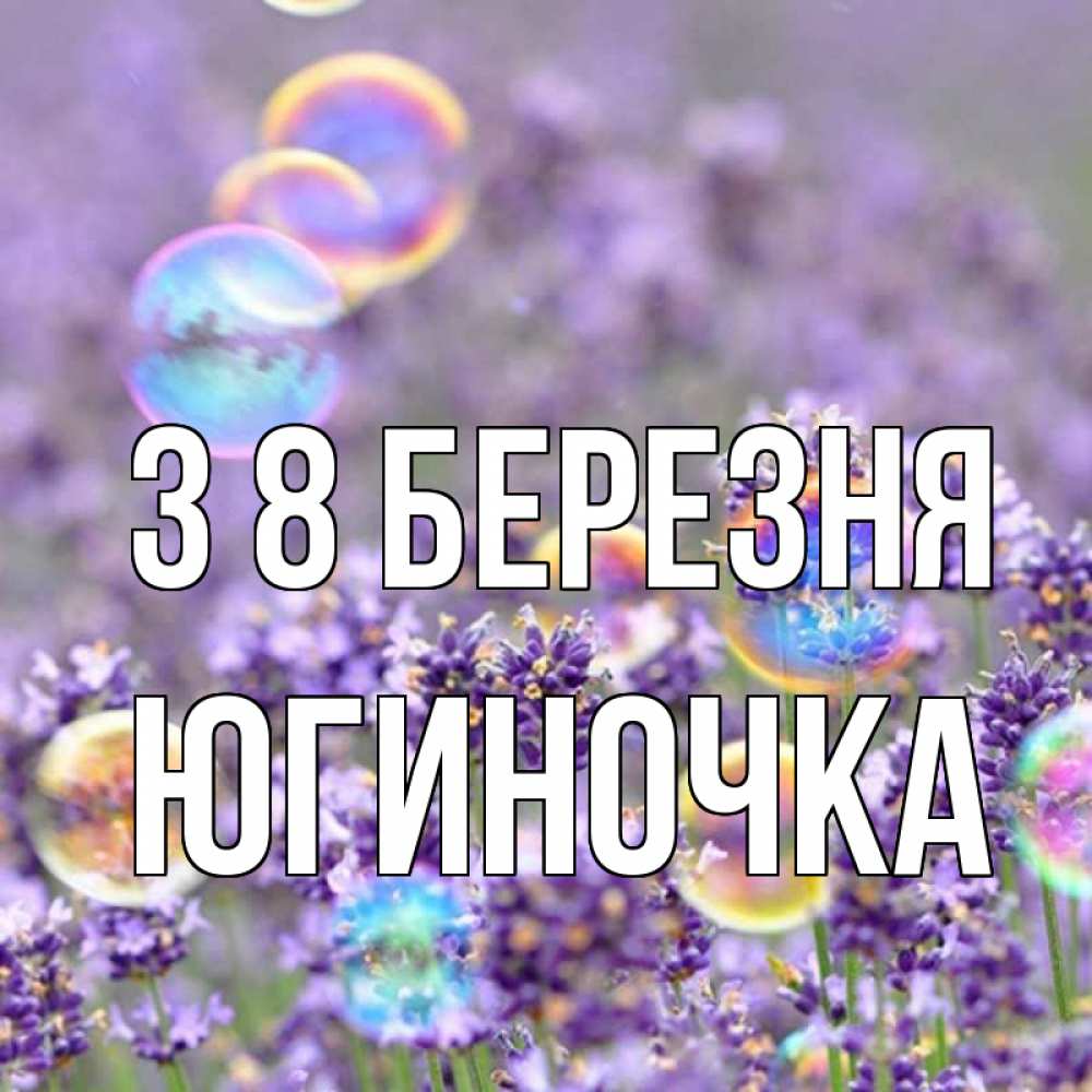 Открытка на каждый день з підписом, Югиночка З 8 БЕРЕЗНЯ цветы Прикольна листівка з побажанням онлайн скачати безкоштовно 