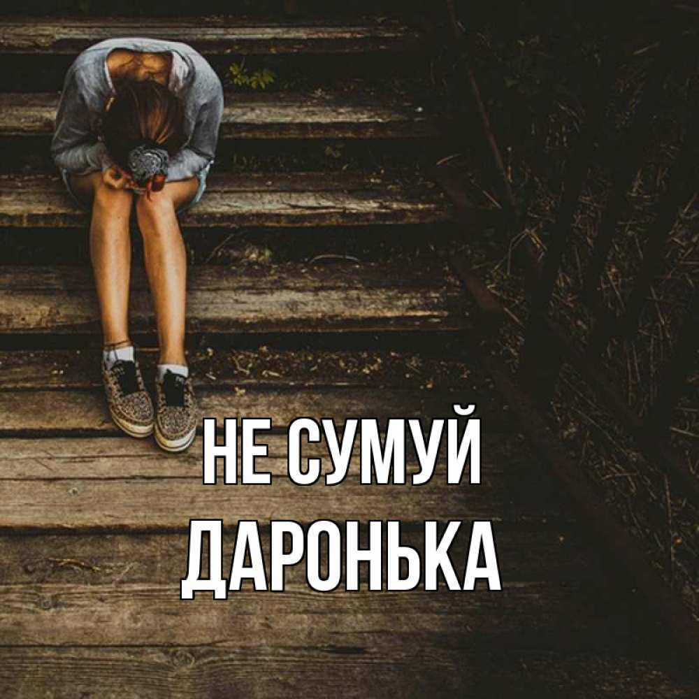 Открытка на каждый день з підписом, Даронька Не сумуй девушка сидит на деревянных ступеньках Прикольна листівка з побажанням онлайн скачати безкоштовно 