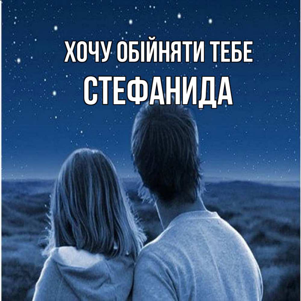 Открытка на каждый день з підписом, Стефанида Хочу обійняти тебе парень с девушкой смотрят на звезды Прикольна листівка з побажанням онлайн скачати безкоштовно 