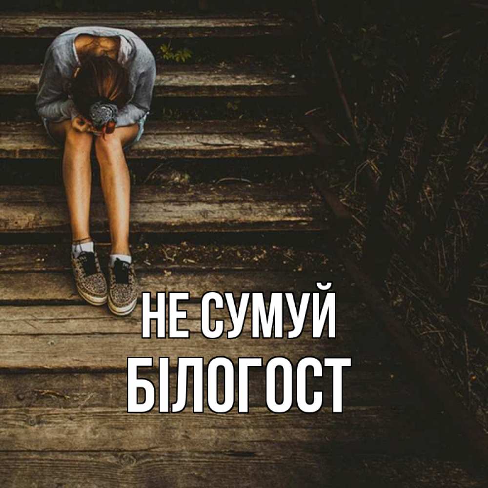 Открытка на каждый день з підписом, Білогост Не сумуй девушка сидит на деревянных ступеньках Прикольна листівка з побажанням онлайн скачати безкоштовно 