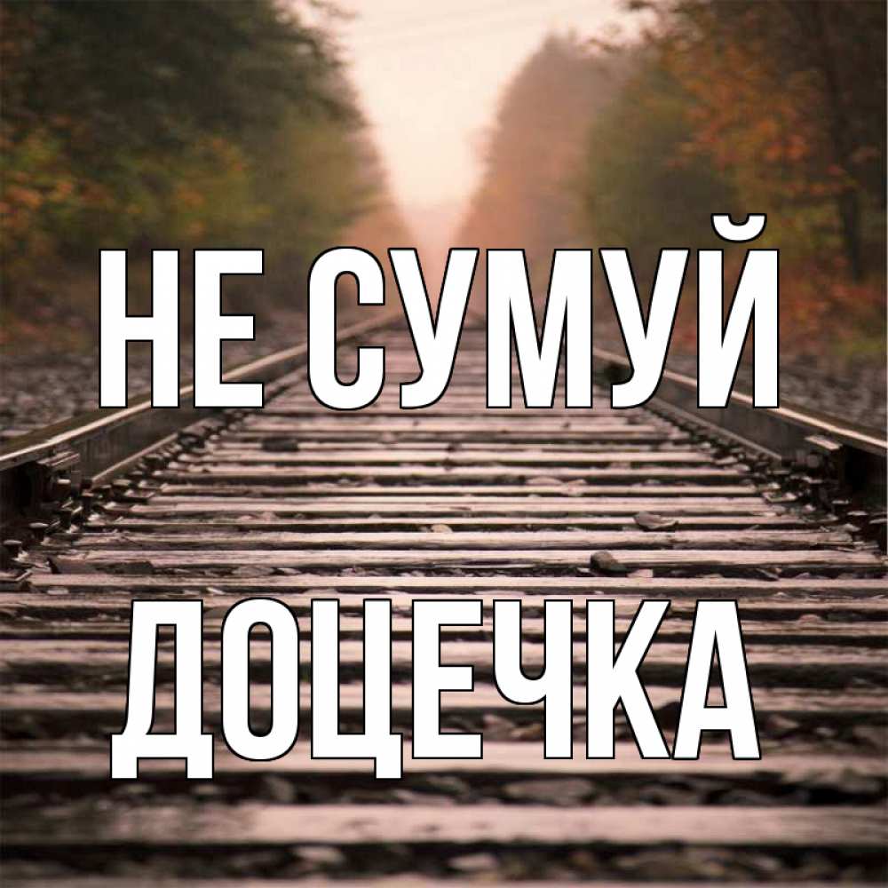 Открытка на каждый день з підписом, Доцечка Не сумуй лес и железная дорога Прикольна листівка з побажанням онлайн скачати безкоштовно 