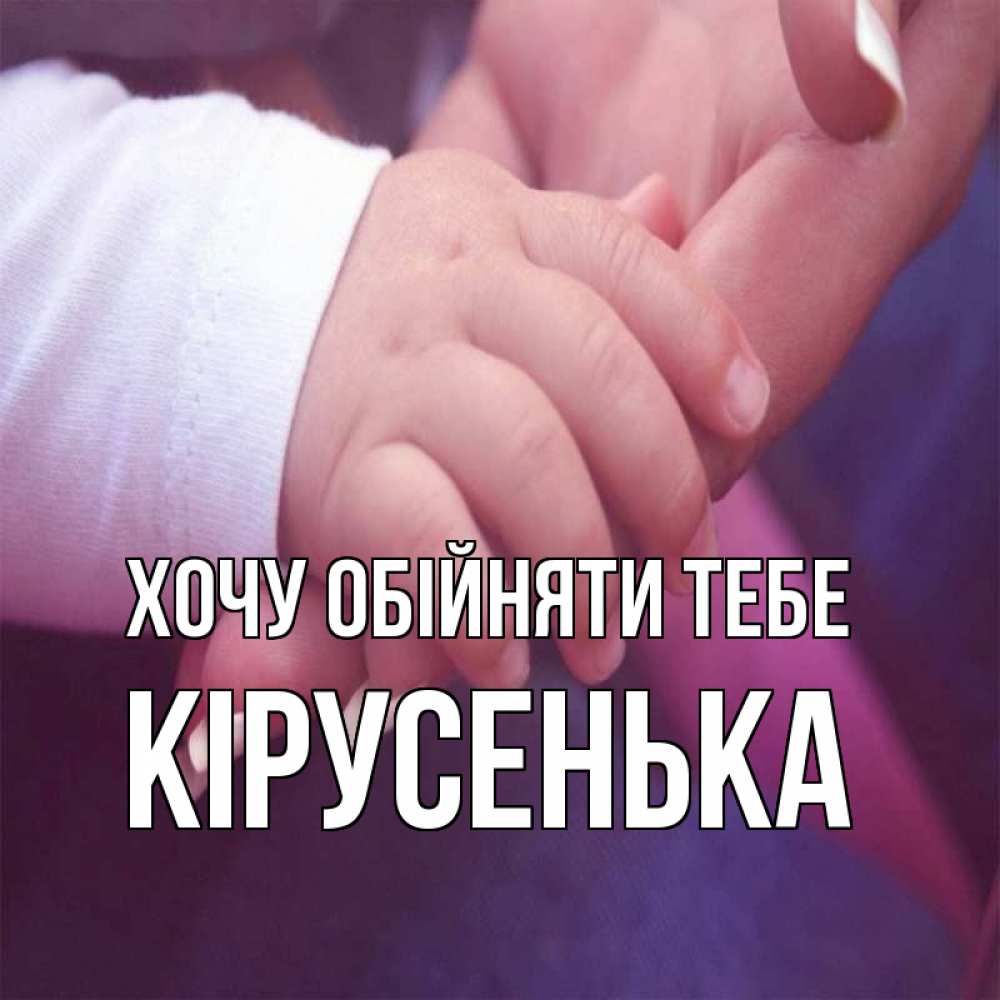 Открытка на каждый день з підписом, Кірусенька Хочу обійняти тебе мама с ребенком Прикольна листівка з побажанням онлайн скачати безкоштовно 