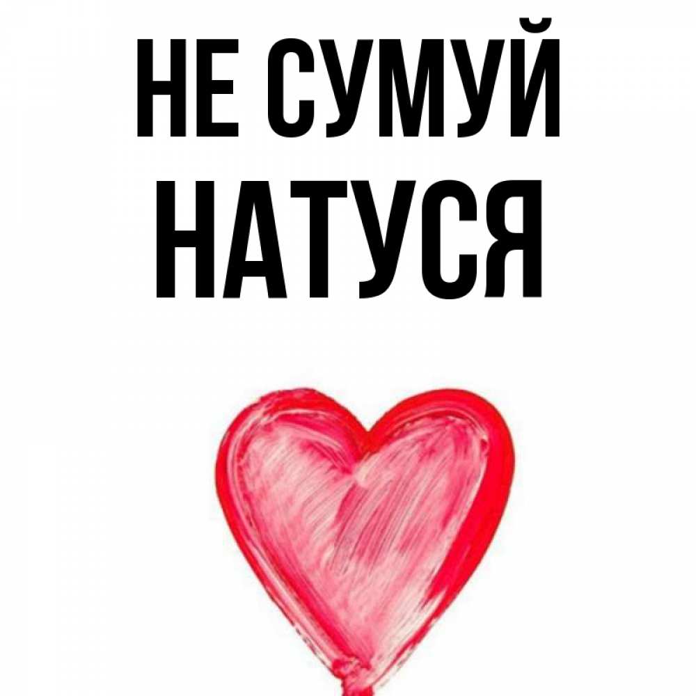 Открытка на каждый день з підписом, Натуся Не сумуй сердечко Прикольна листівка з побажанням онлайн скачати безкоштовно 