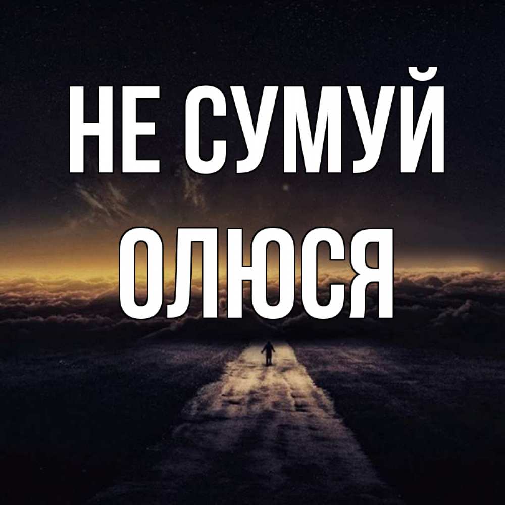 Открытка на каждый день з підписом, Олюся Не сумуй дорога в никуда Прикольна листівка з побажанням онлайн скачати безкоштовно 