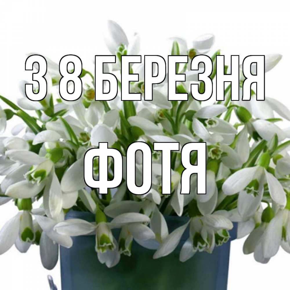 Открытка на каждый день з підписом, Фотя З 8 БЕРЕЗНЯ цветы к международному женскому дню Прикольна листівка з побажанням онлайн скачати безкоштовно 