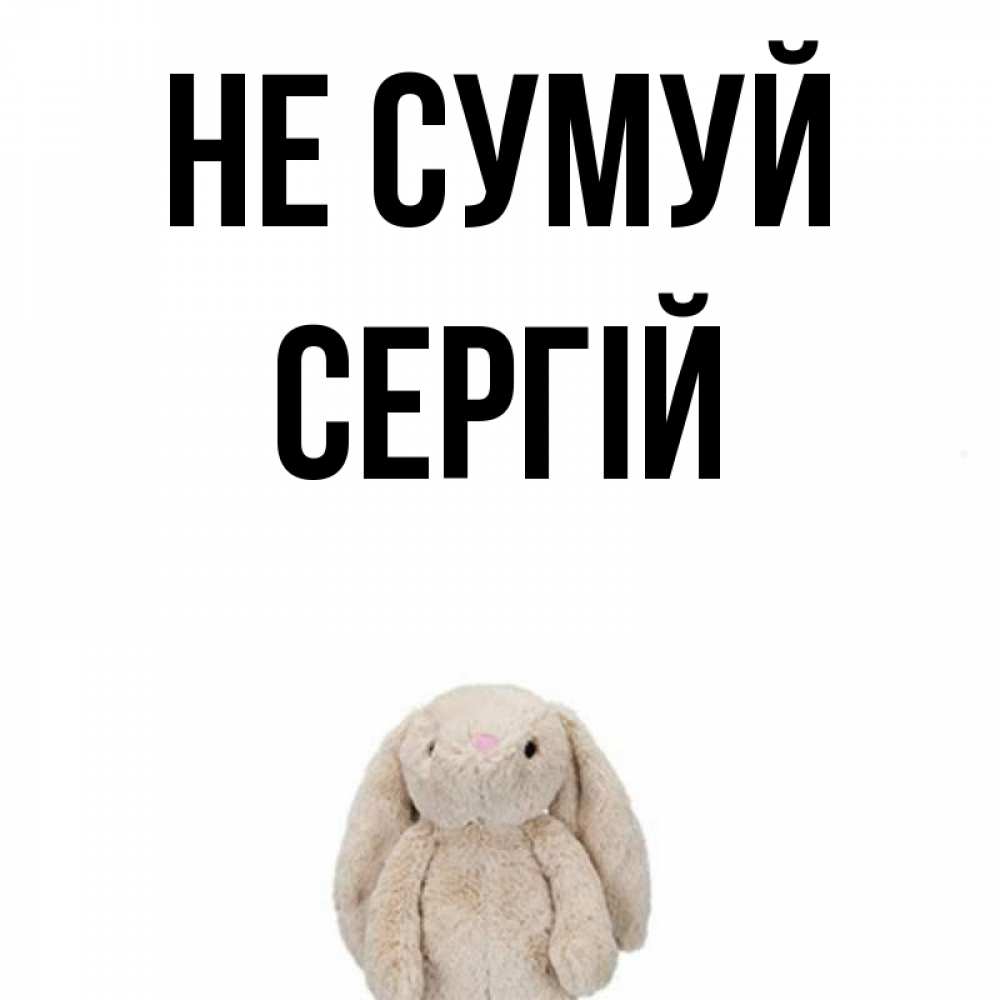Открытка на каждый день з підписом, Сергій Не сумуй детская игрушка зайчика Прикольна листівка з побажанням онлайн скачати безкоштовно 