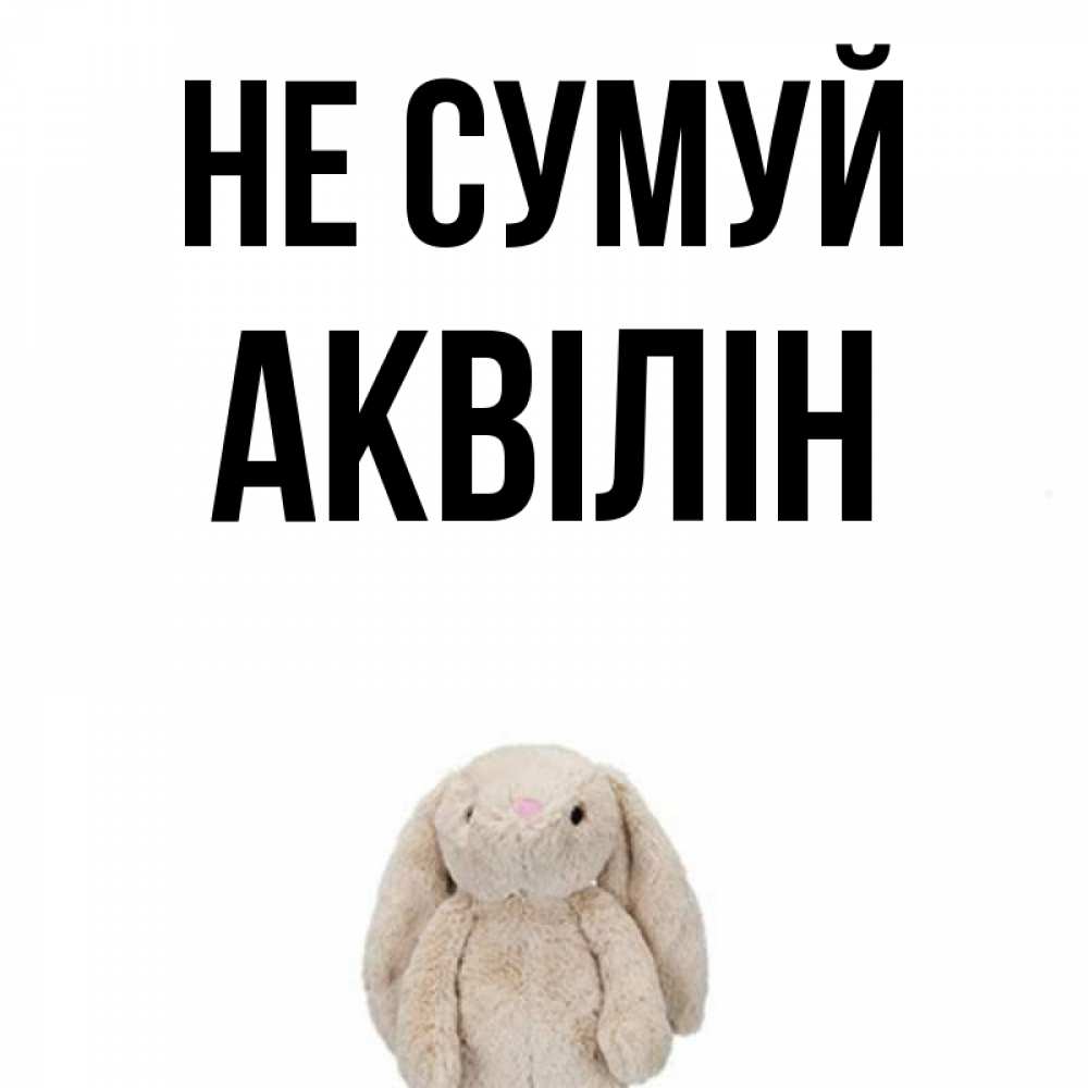 Открытка на каждый день з підписом, Аквілін Не сумуй детская игрушка зайчика Прикольна листівка з побажанням онлайн скачати безкоштовно 