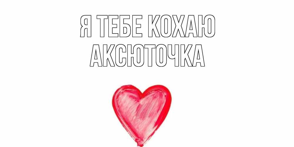 Открытка на каждый день з підписом, Аксюточка Я тебе кохаю сердце, рисунок Прикольна листівка з побажанням онлайн скачати безкоштовно 