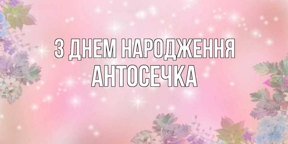 Открытка на каждый день з підписом, Антосечка З Днем народження открыта с цветами в нежных тонах Прикольна листівка з побажанням онлайн скачати безкоштовно 