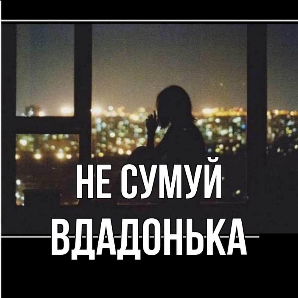Открытка на каждый день з підписом, Вдадонька Не сумуй смотрит на ночной город Прикольна листівка з побажанням онлайн скачати безкоштовно 