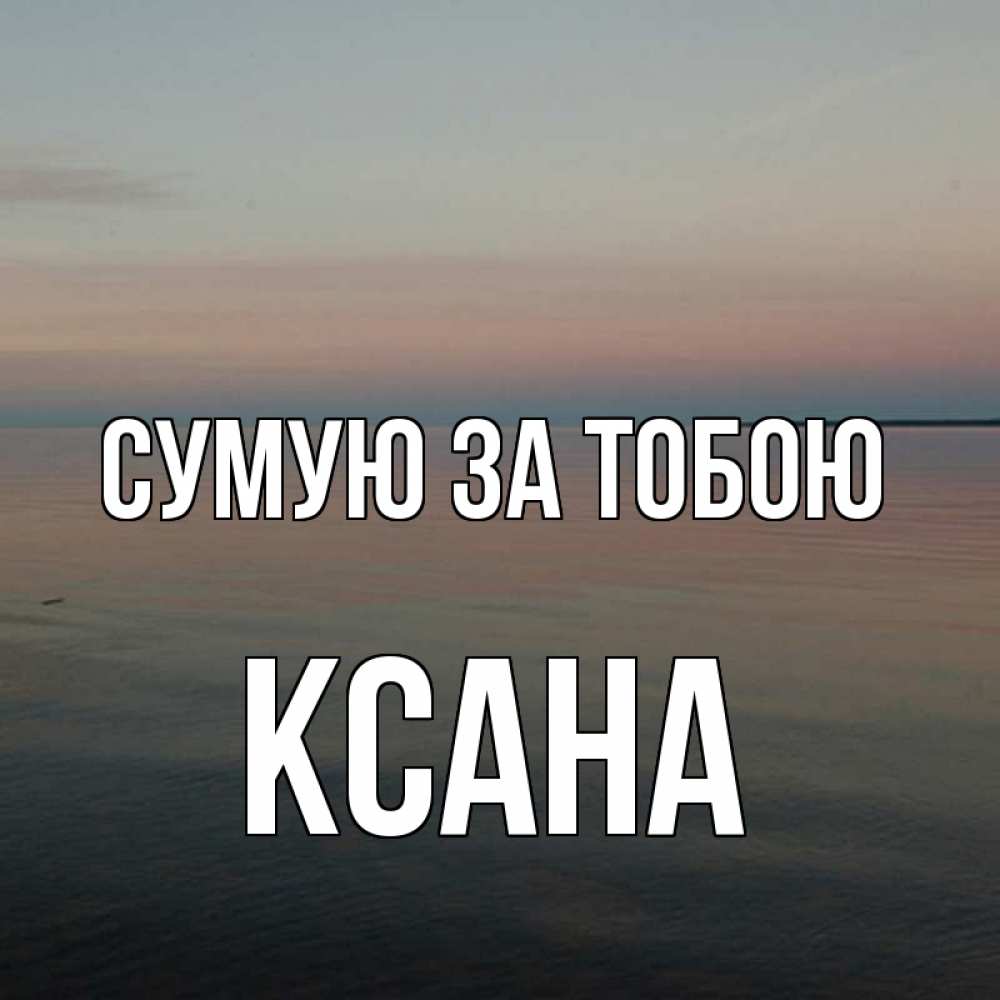 Открытка на каждый день з підписом, Ксана Сумую за тобою пусто Прикольна листівка з побажанням онлайн скачати безкоштовно 