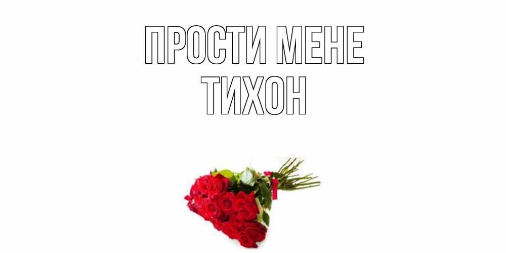 Открытка на каждый день з підписом, Тихон Прости мене розы Прикольна листівка з побажанням онлайн скачати безкоштовно 