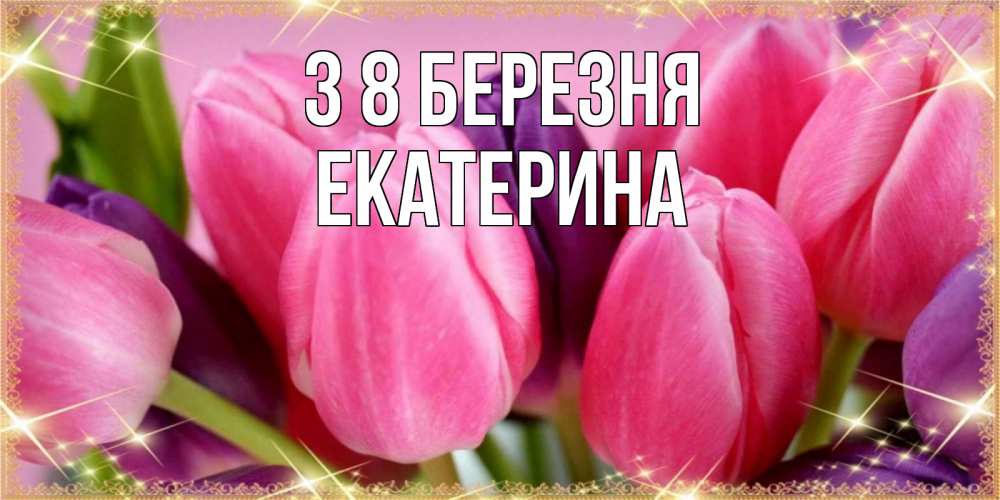 Открытка на каждый день з підписом, Екатерина З 8 БЕРЕЗНЯ тюльпаны для женщины на международный женский день Прикольна листівка з побажанням онлайн скачати безкоштовно 