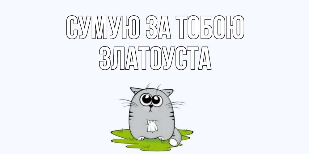 Открытка на каждый день з підписом, Златоуста Сумую за тобою открытки с котиками я по тебе скучаю с именем Прикольна листівка з побажанням онлайн скачати безкоштовно 