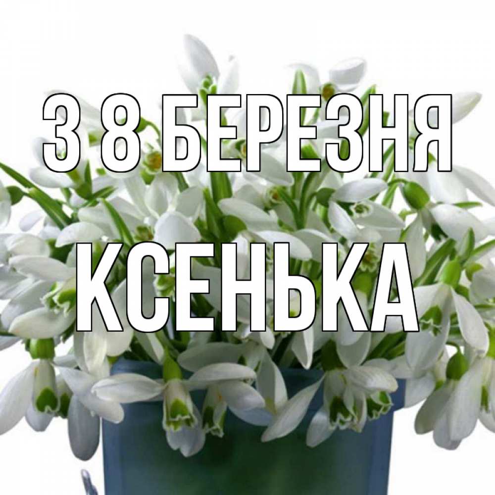 Открытка на каждый день з підписом, Ксенька З 8 БЕРЕЗНЯ цветы к международному женскому дню Прикольна листівка з побажанням онлайн скачати безкоштовно 
