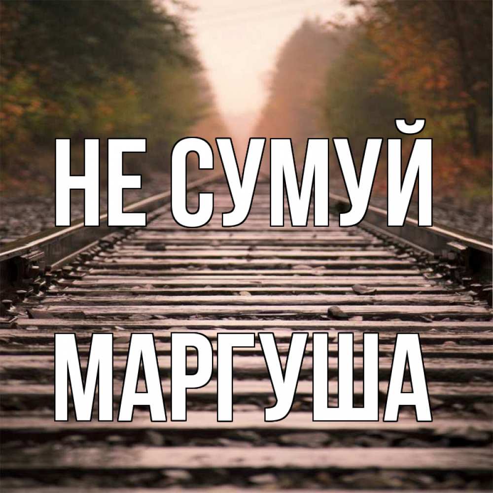 Открытка на каждый день з підписом, Маргуша Не сумуй лес и железная дорога Прикольна листівка з побажанням онлайн скачати безкоштовно 