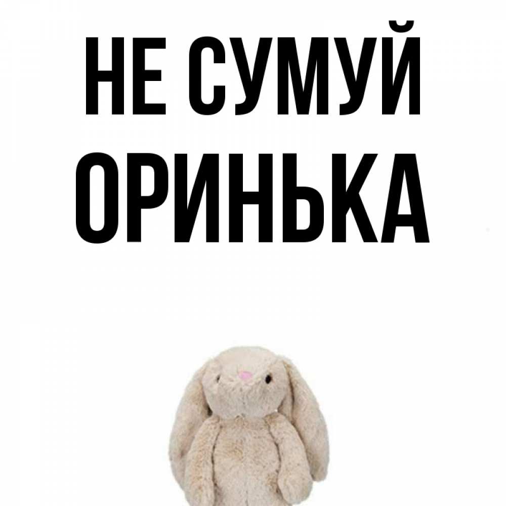 Открытка на каждый день з підписом, Оринька Не сумуй детская игрушка зайчика Прикольна листівка з побажанням онлайн скачати безкоштовно 
