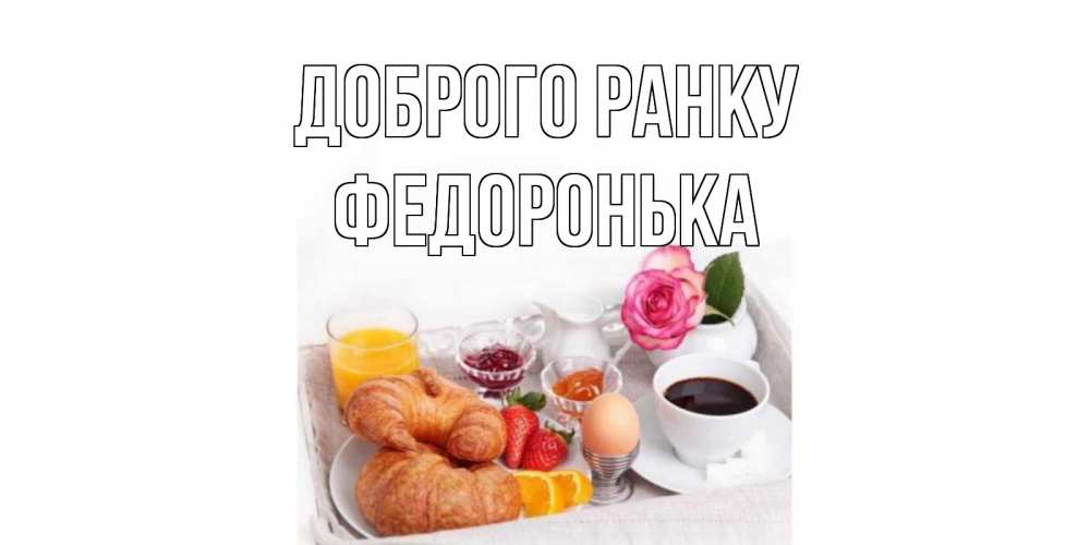 Открытка на каждый день з підписом, Федоронька Доброго ранку завтрак Прикольна листівка з побажанням онлайн скачати безкоштовно 