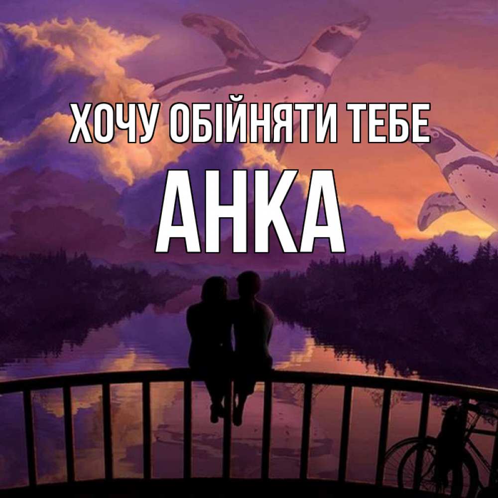 Открытка на каждый день з підписом, Анка Хочу обійняти тебе парочка сидит на мосте или на набережной Прикольна листівка з побажанням онлайн скачати безкоштовно 