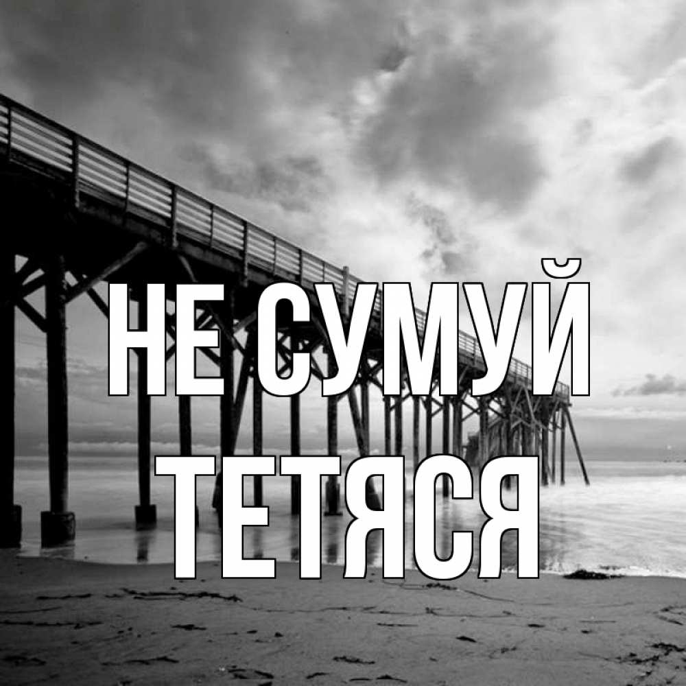 Открытка на каждый день з підписом, Тетяся Не сумуй вода и пляж под мостом Прикольна листівка з побажанням онлайн скачати безкоштовно 