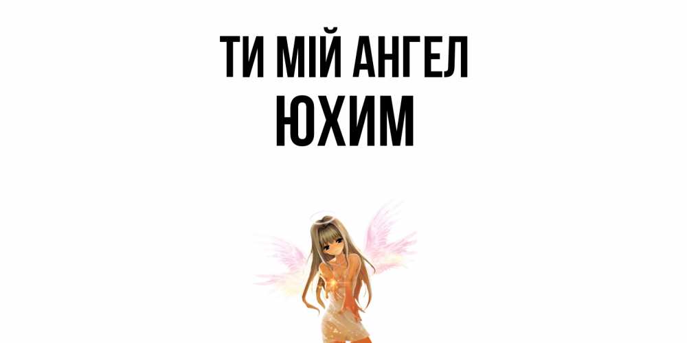 Открытка на каждый день з підписом, Юхим Ти мій ангел ангел, аниме Прикольна листівка з побажанням онлайн скачати безкоштовно 