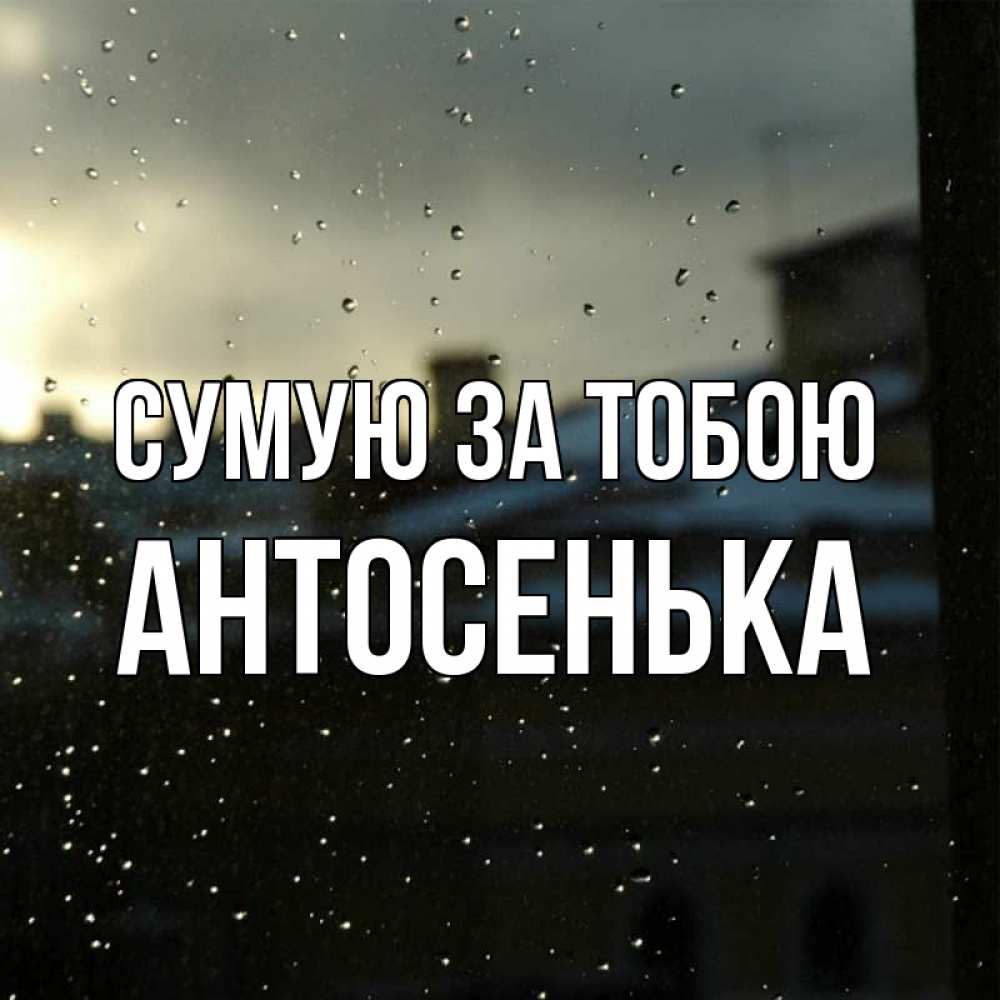 Открытка на каждый день з підписом, Антосенька Сумую за тобою капли на стекле Прикольна листівка з побажанням онлайн скачати безкоштовно 