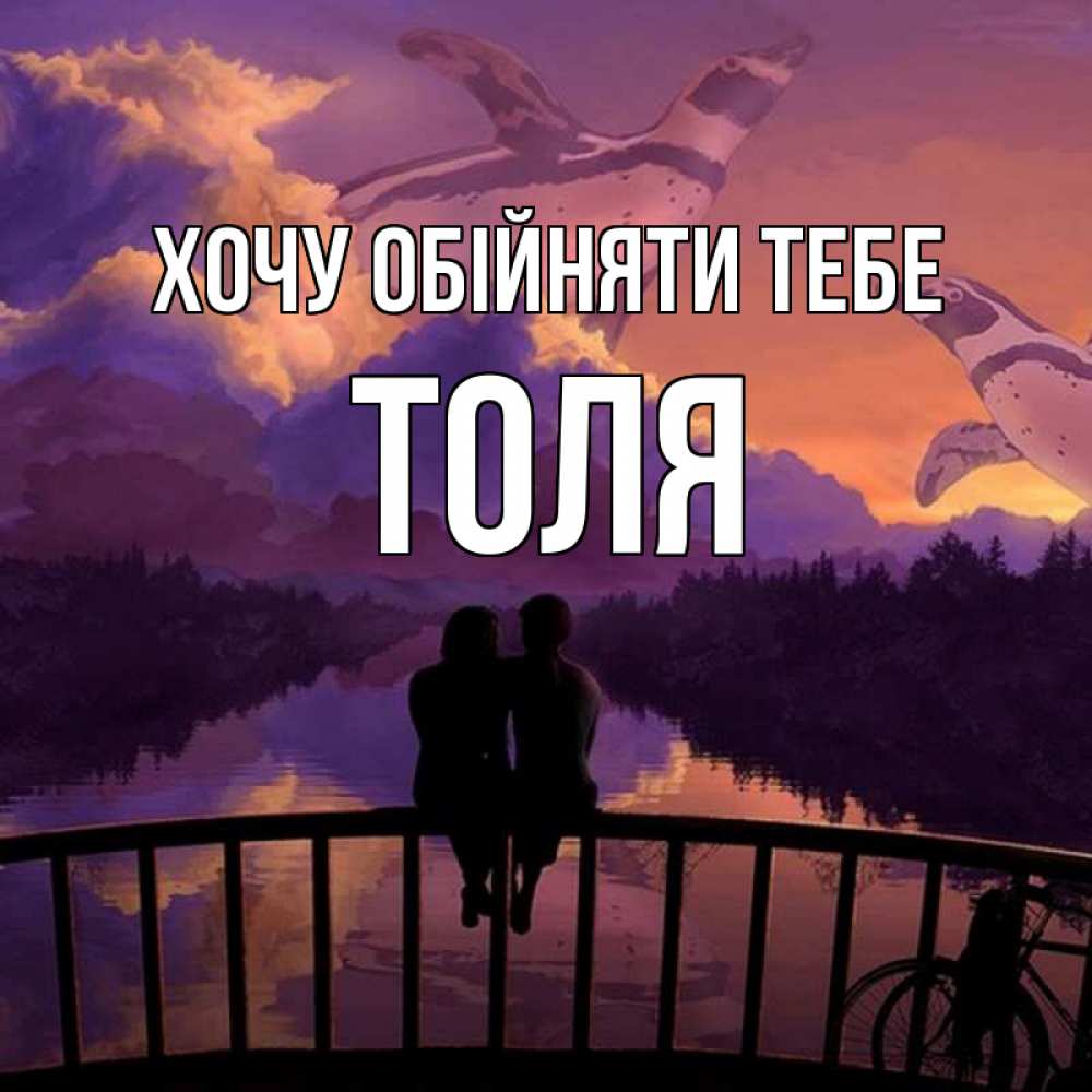 Открытка на каждый день з підписом, Толя Хочу обійняти тебе парочка сидит на мосте или на набережной Прикольна листівка з побажанням онлайн скачати безкоштовно 