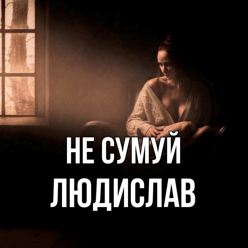 Открытка на каждый день з підписом, Людислав Не сумуй сидя у окна Прикольна листівка з побажанням онлайн скачати безкоштовно 