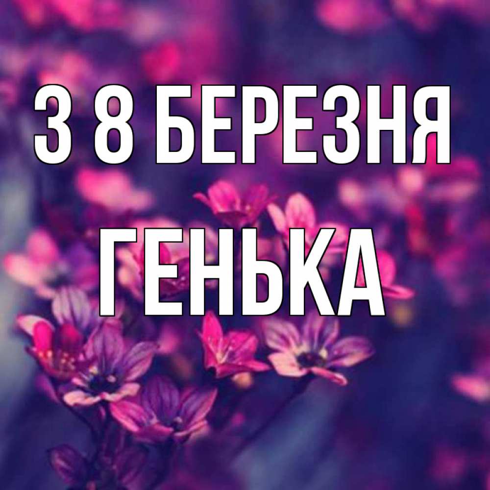 Открытка на каждый день з підписом, Генька З 8 БЕРЕЗНЯ небольшие цветы 1 Прикольна листівка з побажанням онлайн скачати безкоштовно 