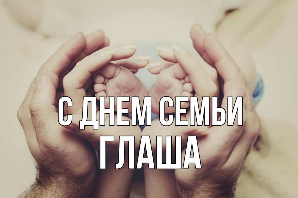 Открытка на каждый день з підписом, Глаша С днем семьи Семья, малыш, руки Прикольна листівка з побажанням онлайн скачати безкоштовно 