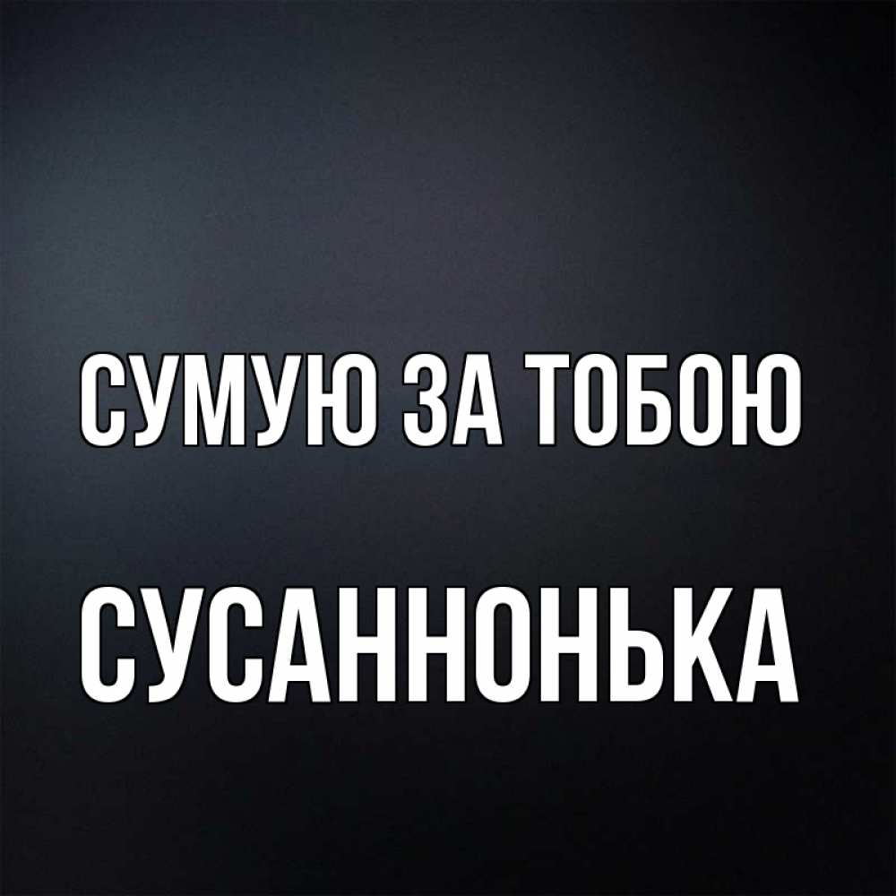 Открытка на каждый день з підписом, Сусаннонька Сумую за тобою с подписью Прикольна листівка з побажанням онлайн скачати безкоштовно 