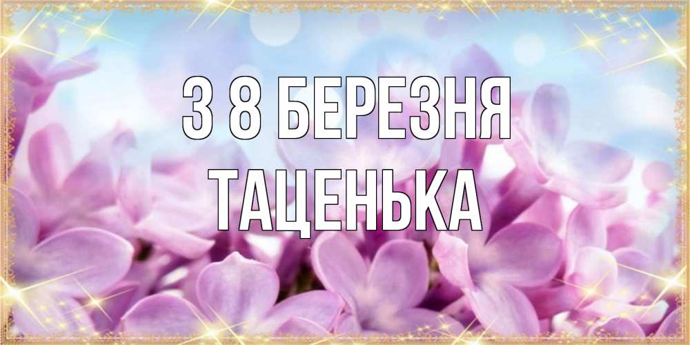 Открытка на каждый день з підписом, Таценька З 8 БЕРЕЗНЯ открытка на международный женский день с цветами Прикольна листівка з побажанням онлайн скачати безкоштовно 