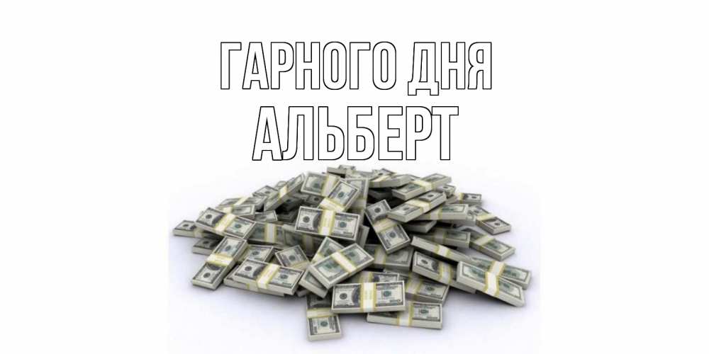 Открытка на каждый день з підписом, Альберт Гарного дня гора долларов Прикольна листівка з побажанням онлайн скачати безкоштовно 