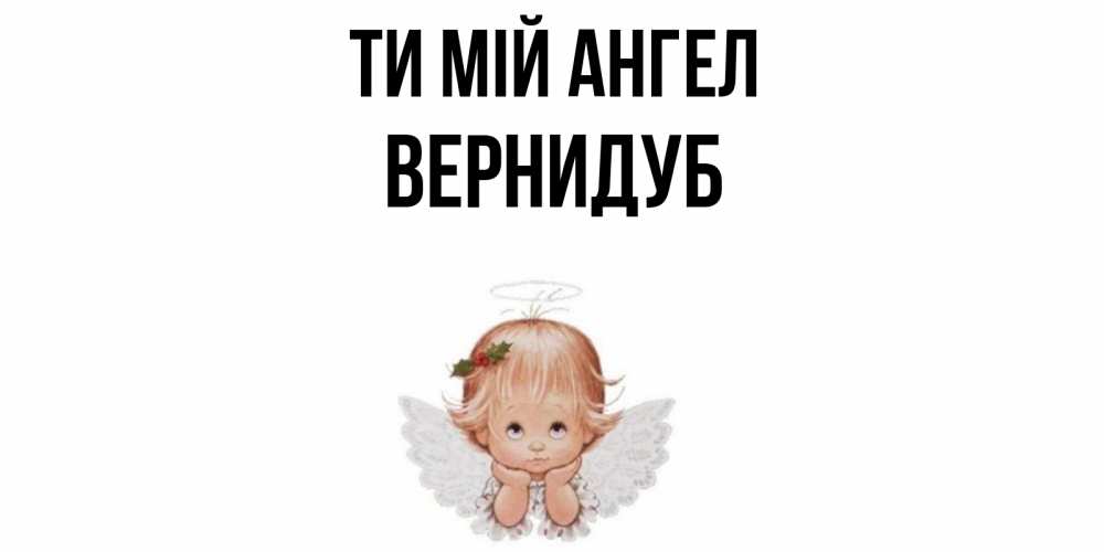 Открытка на каждый день з підписом, Вернидуб Ти мій ангел ангел Прикольна листівка з побажанням онлайн скачати безкоштовно 