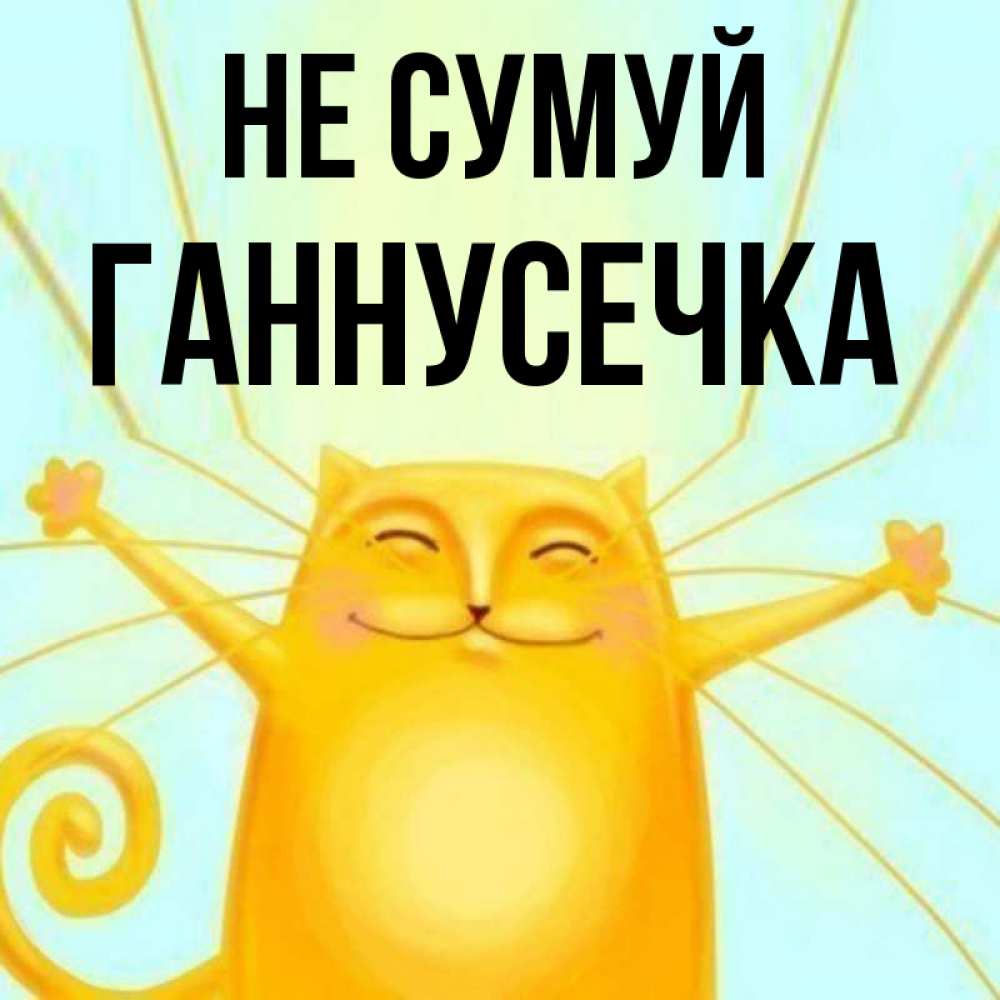 Открытка на каждый день з підписом, Ганнусечка Не сумуй обнимашки усатые Прикольна листівка з побажанням онлайн скачати безкоштовно 