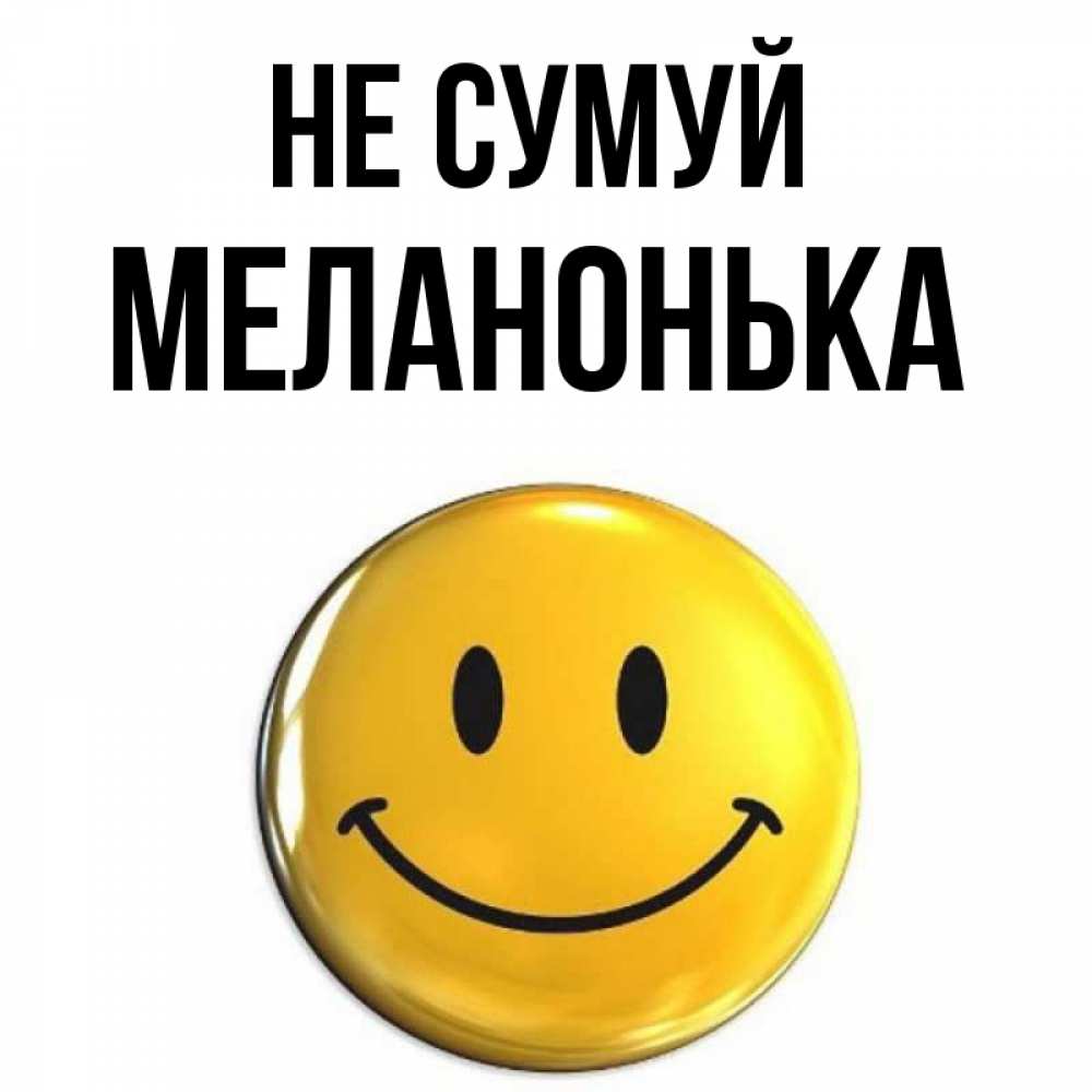 Открытка на каждый день з підписом, Меланонька Не сумуй триде смайл Прикольна листівка з побажанням онлайн скачати безкоштовно 
