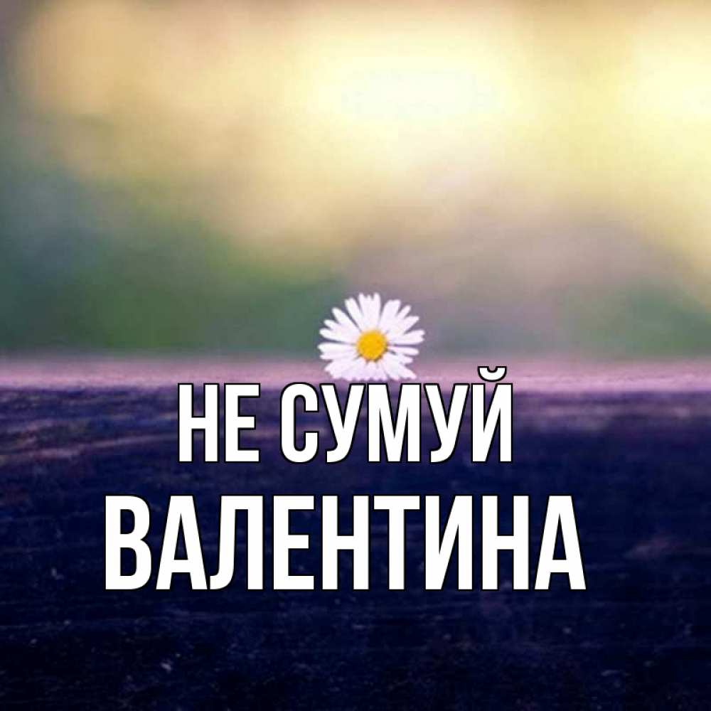 Открытка на каждый день з підписом, Валентина Не сумуй красота Прикольна листівка з побажанням онлайн скачати безкоштовно 