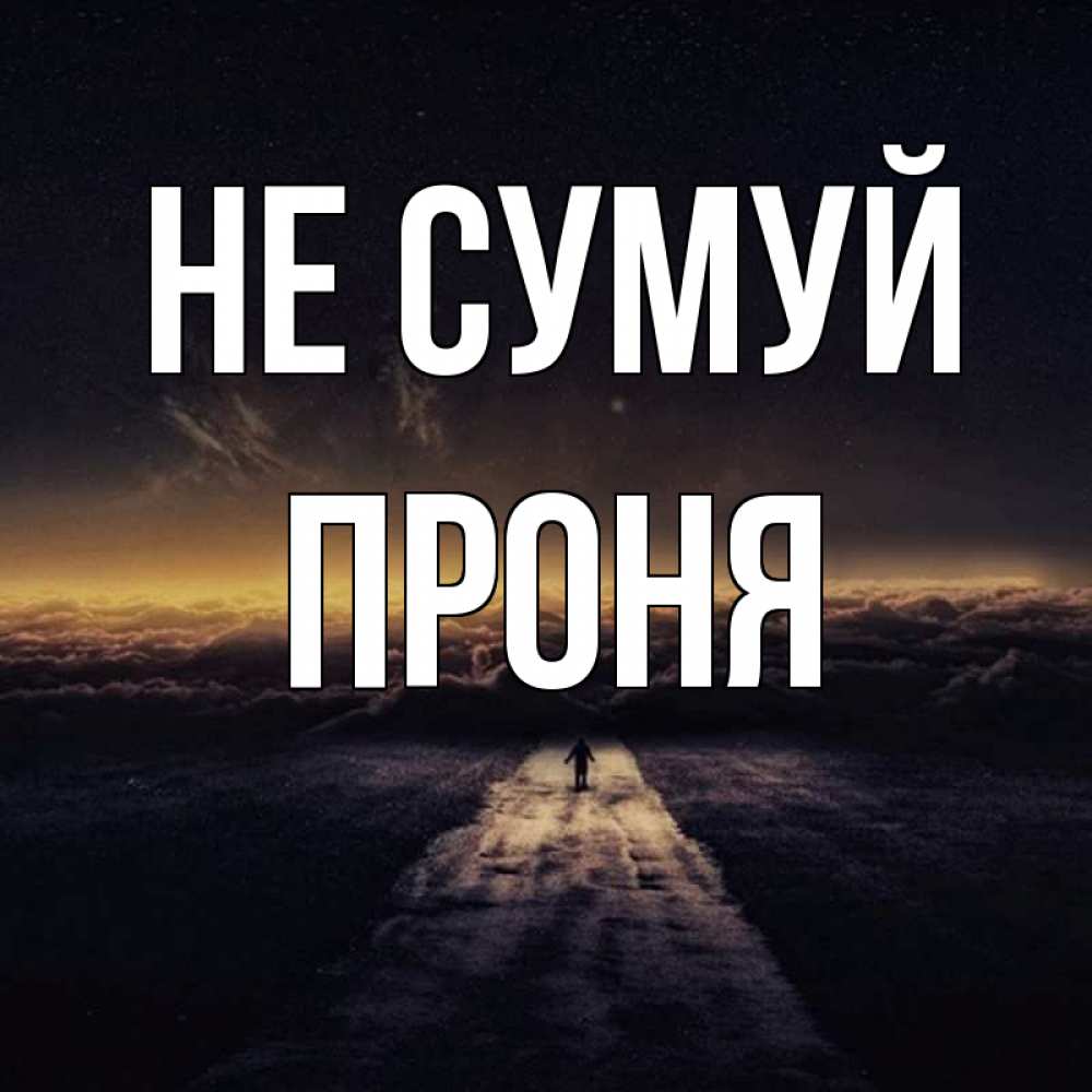 Открытка на каждый день з підписом, Проня Не сумуй дорога в никуда Прикольна листівка з побажанням онлайн скачати безкоштовно 