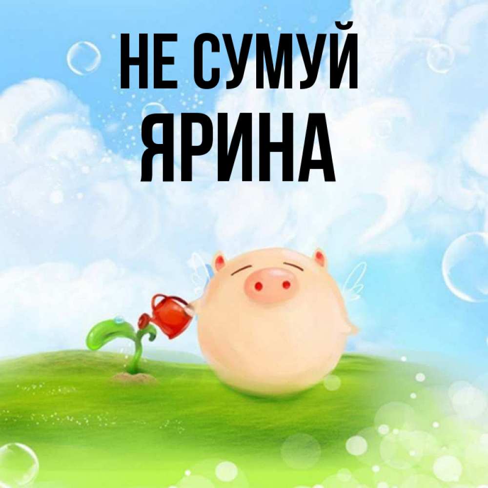 Открытка на каждый день з підписом, Ярина Не сумуй поливает цветок порося Прикольна листівка з побажанням онлайн скачати безкоштовно 